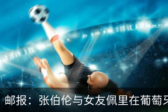 邮报：张伯伦与女友佩里在葡萄牙举办婚礼，两人已相恋10年